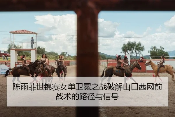 chen-yu-fei-shi-jin-sai-nv-dan-wei-mian-zhi-zhan-po-jie-shan-kou-qian-wang-qian-zhan-shu-de-lu-jing-yu-xin-hao-2-937.jpg